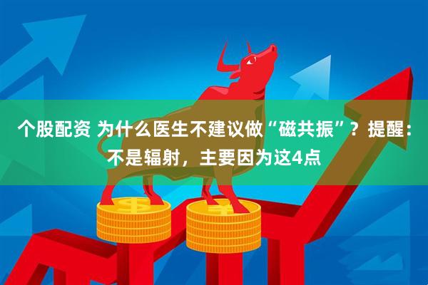 个股配资 为什么医生不建议做“磁共振”？提醒：不是辐射，主要因为这4点