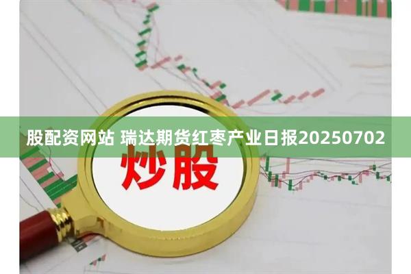 股配资网站 瑞达期货红枣产业日报20250702