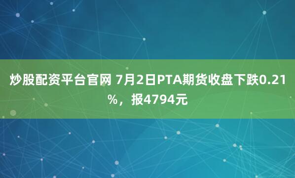 炒股配资平台官网 7月2日PTA期货收盘下跌0.21%，报4794元
