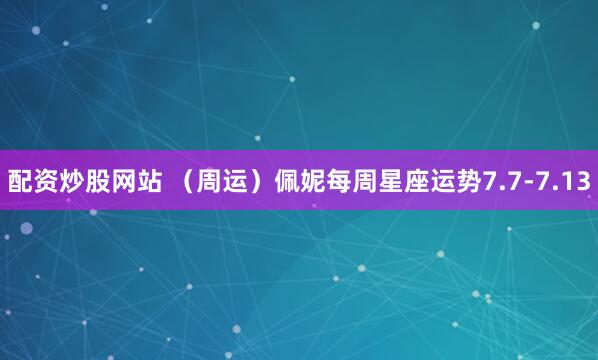 配资炒股网站 （周运）佩妮每周星座运势7.7-7.13