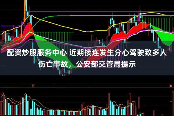 配资炒股服务中心 近期接连发生分心驾驶致多人伤亡事故，公安部交管局提示