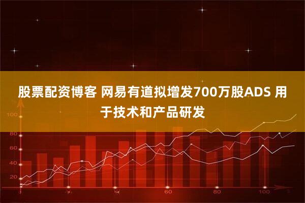股票配资博客 网易有道拟增发700万股ADS 用于技术和产品研发
