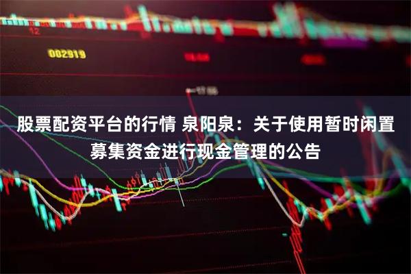 股票配资平台的行情 泉阳泉：关于使用暂时闲置募集资金进行现金管理的公告