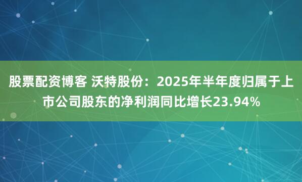 股票配资博客 沃特股份：2025年半年度归属于上市公司股东的净利润同比增长23.94%