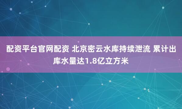 配资平台官网配资 北京密云水库持续泄流 累计出库水量达1.8亿立方米