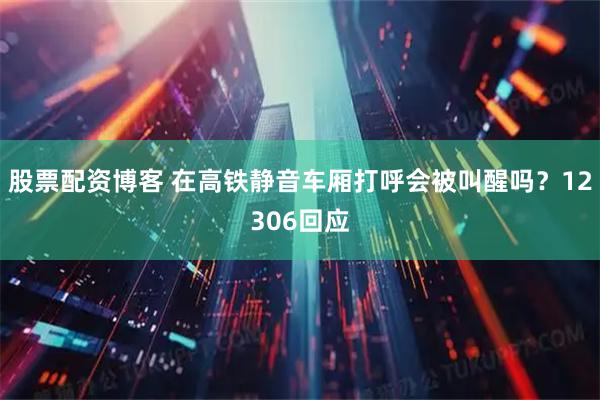 股票配资博客 在高铁静音车厢打呼会被叫醒吗？12306回应