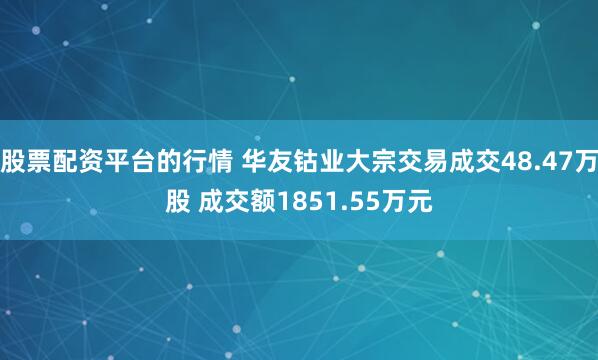 股票配资平台的行情 华友钴业大宗交易成交48.47万股 成交额1851.55万元