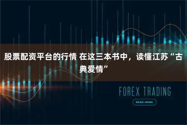 股票配资平台的行情 在这三本书中，读懂江苏“古典爱情”