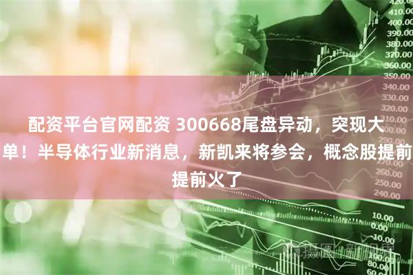 配资平台官网配资 300668尾盘异动，突现大额买单！半导体行业新消息，新凯来将参会，概念股提前火了