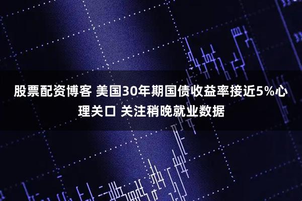 股票配资博客 美国30年期国债收益率接近5%心理关口 关注稍晚就业数据