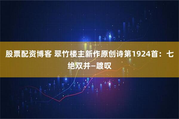 股票配资博客 翠竹楼主新作原创诗第1924首：七绝双并—踱叹