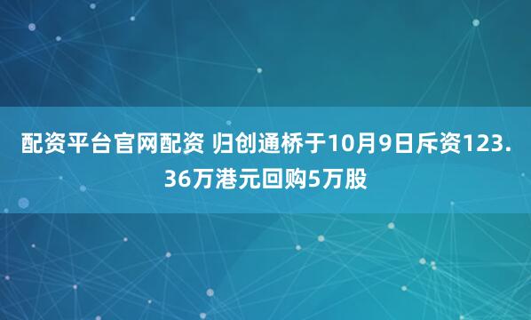 配资平台官网配资 归创通桥于10月9日斥资123.36万港元回购5万股