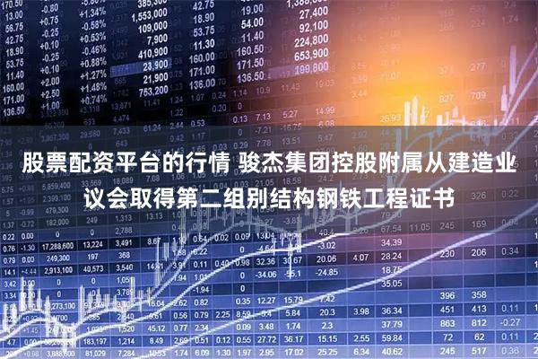 股票配资平台的行情 骏杰集团控股附属从建造业议会取得第二组别结构钢铁工程证书