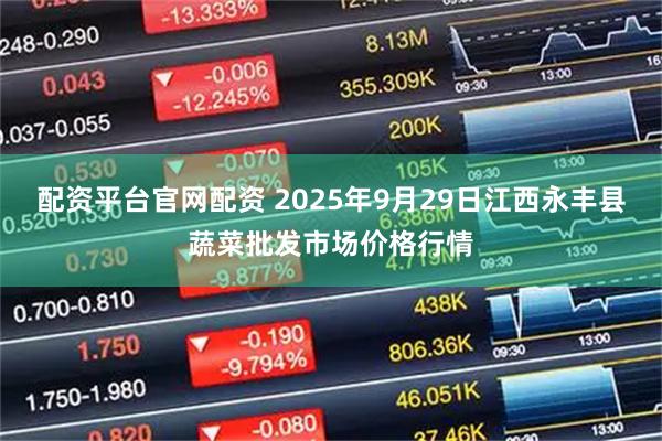 配资平台官网配资 2025年9月29日江西永丰县蔬菜批发市场价格行情