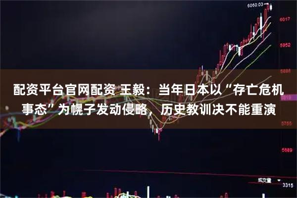 配资平台官网配资 王毅：当年日本以“存亡危机事态”为幌子发动侵略，历史教训决不能重演