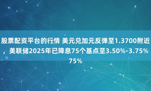 股票配资平台的行情 美元兑加元反弹至1.3700附近，美联储2025年已降息75个基点至3.50%-3.75%
