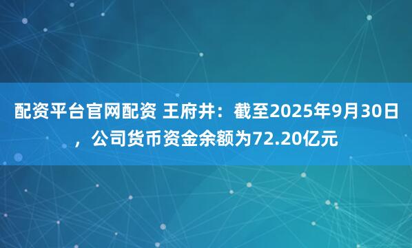 配资平台官网配资 王府井：截至2025年9月30日，公司货币资金余额为72.20亿元
