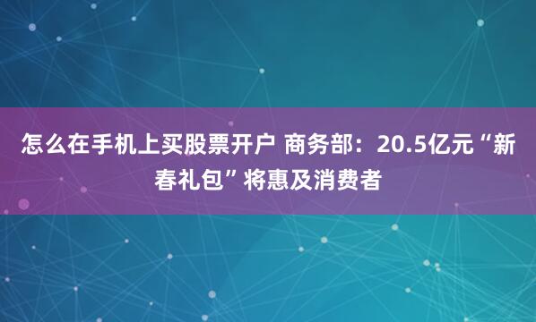 怎么在手机上买股票开户 商务部：20.5亿元“新春礼包”将惠及消费者