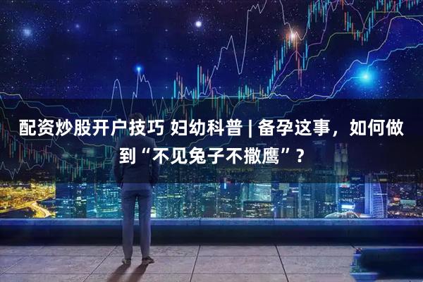 配资炒股开户技巧 妇幼科普 | 备孕这事，如何做到“不见兔子不撒鹰”？